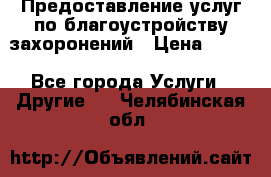 Предоставление услуг по благоустройству захоронений › Цена ­ 100 - Все города Услуги » Другие   . Челябинская обл.